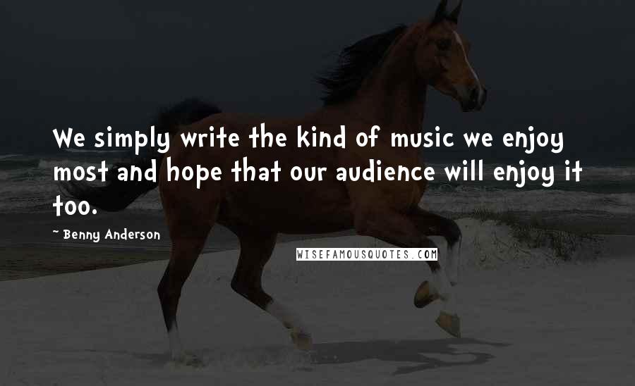 Benny Anderson Quotes: We simply write the kind of music we enjoy most and hope that our audience will enjoy it too.