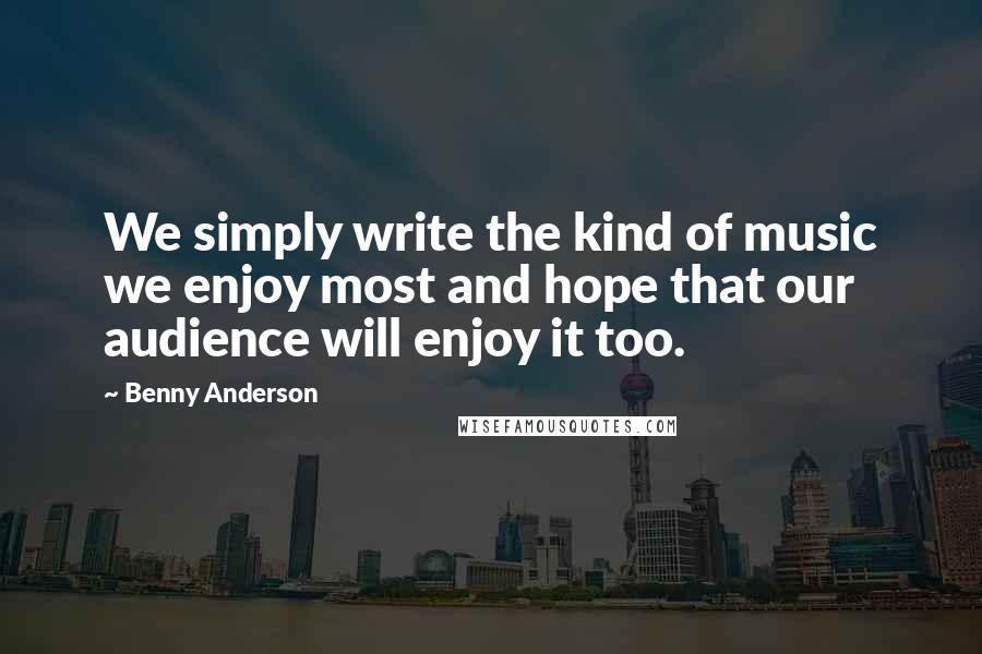 Benny Anderson Quotes: We simply write the kind of music we enjoy most and hope that our audience will enjoy it too.