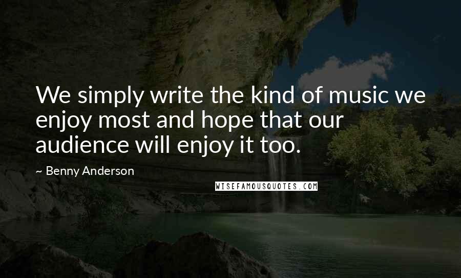 Benny Anderson Quotes: We simply write the kind of music we enjoy most and hope that our audience will enjoy it too.