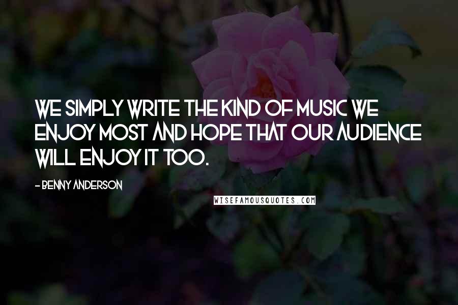 Benny Anderson Quotes: We simply write the kind of music we enjoy most and hope that our audience will enjoy it too.