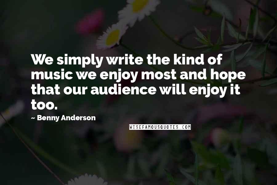 Benny Anderson Quotes: We simply write the kind of music we enjoy most and hope that our audience will enjoy it too.