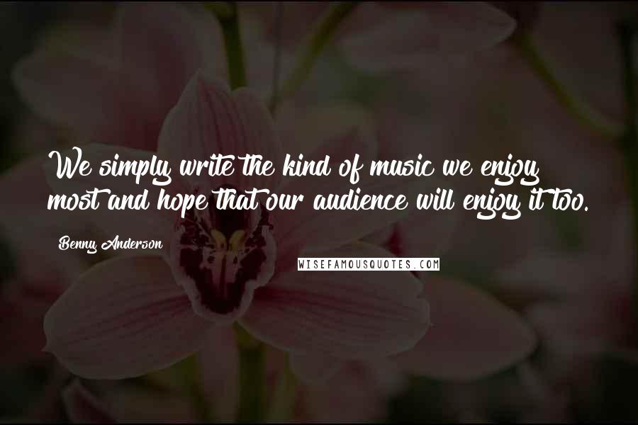 Benny Anderson Quotes: We simply write the kind of music we enjoy most and hope that our audience will enjoy it too.