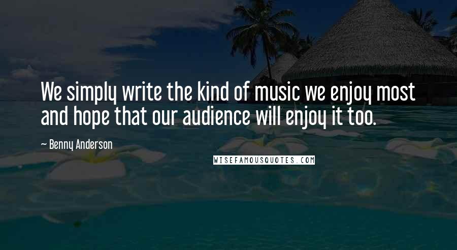Benny Anderson Quotes: We simply write the kind of music we enjoy most and hope that our audience will enjoy it too.