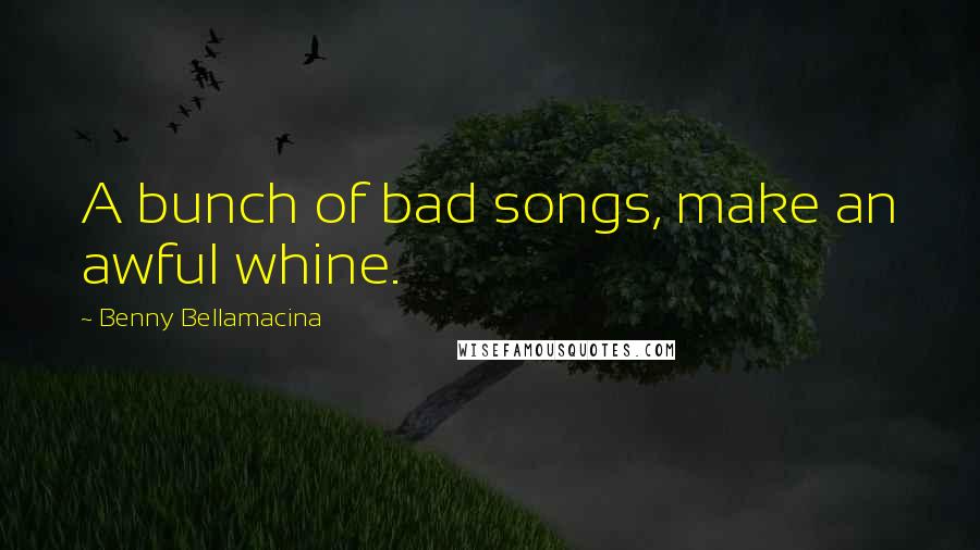 Benny Bellamacina Quotes: A bunch of bad songs, make an awful whine.