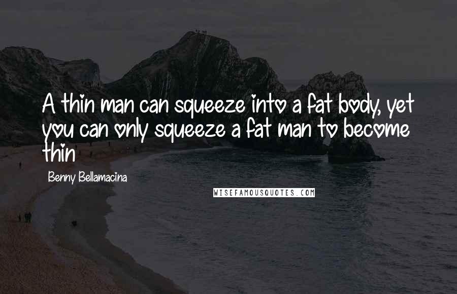 Benny Bellamacina Quotes: A thin man can squeeze into a fat body, yet you can only squeeze a fat man to become thin