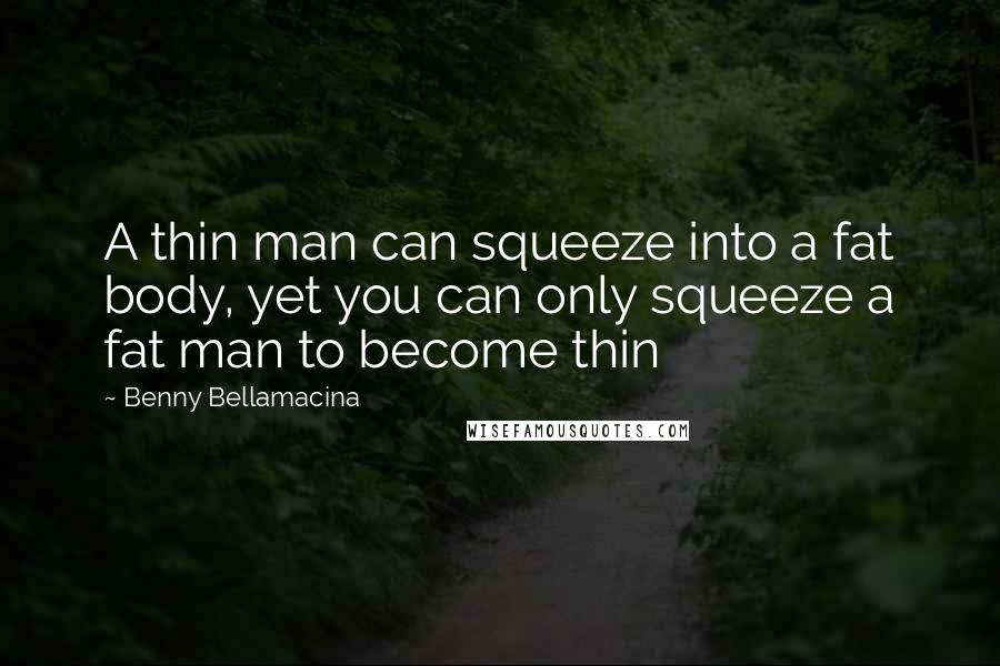 Benny Bellamacina Quotes: A thin man can squeeze into a fat body, yet you can only squeeze a fat man to become thin