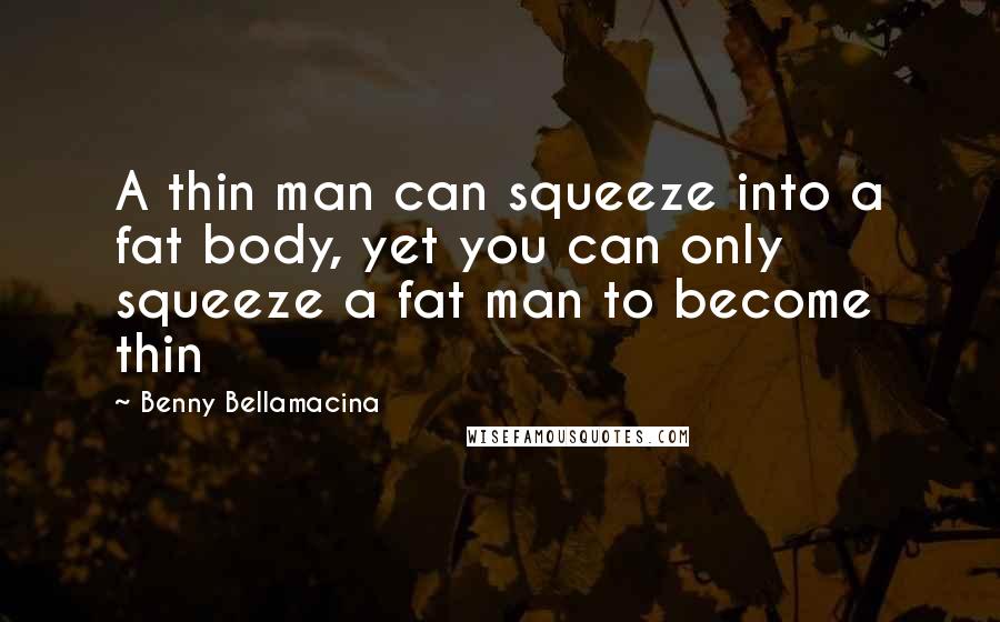 Benny Bellamacina Quotes: A thin man can squeeze into a fat body, yet you can only squeeze a fat man to become thin