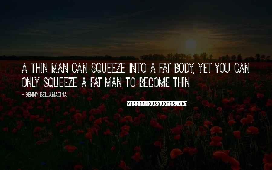 Benny Bellamacina Quotes: A thin man can squeeze into a fat body, yet you can only squeeze a fat man to become thin