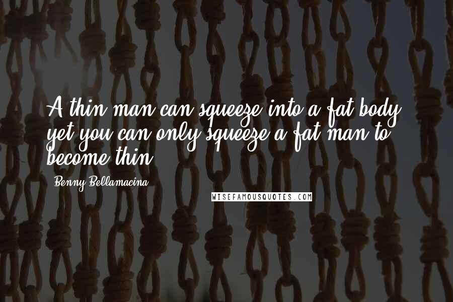Benny Bellamacina Quotes: A thin man can squeeze into a fat body, yet you can only squeeze a fat man to become thin