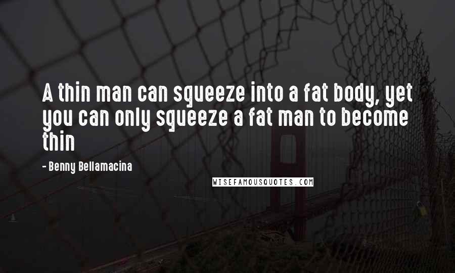 Benny Bellamacina Quotes: A thin man can squeeze into a fat body, yet you can only squeeze a fat man to become thin