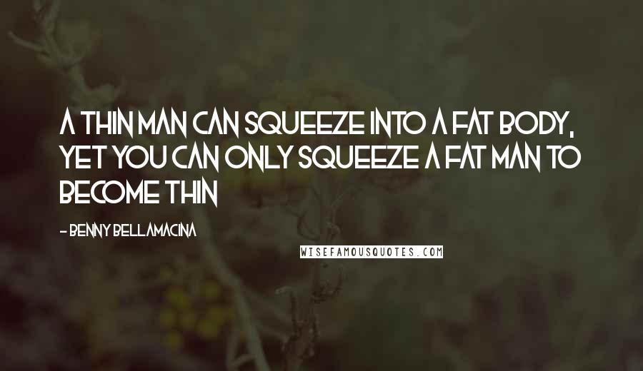 Benny Bellamacina Quotes: A thin man can squeeze into a fat body, yet you can only squeeze a fat man to become thin