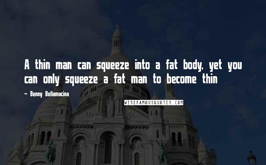 Benny Bellamacina Quotes: A thin man can squeeze into a fat body, yet you can only squeeze a fat man to become thin