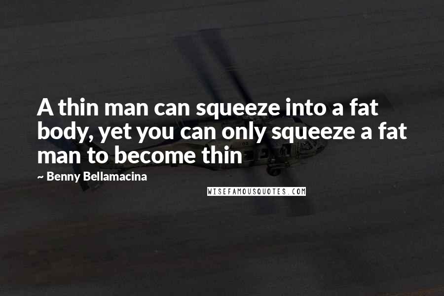 Benny Bellamacina Quotes: A thin man can squeeze into a fat body, yet you can only squeeze a fat man to become thin