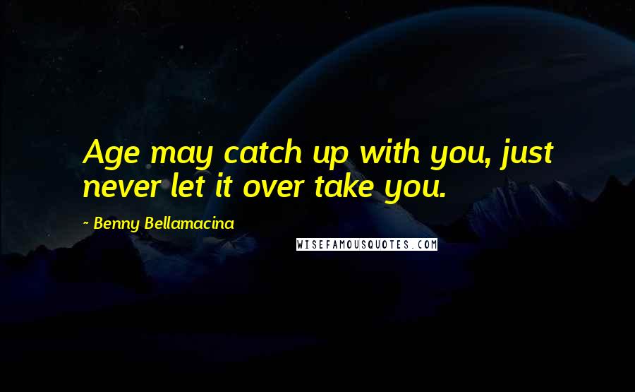 Benny Bellamacina Quotes: Age may catch up with you, just never let it over take you.