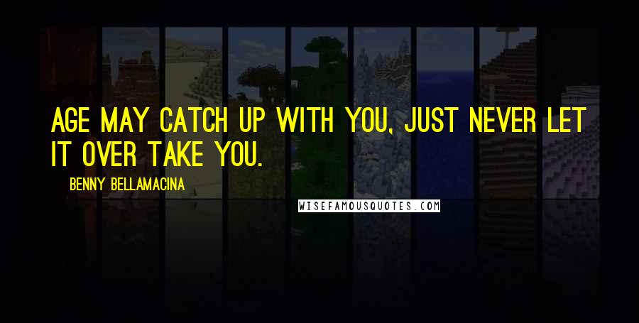 Benny Bellamacina Quotes: Age may catch up with you, just never let it over take you.
