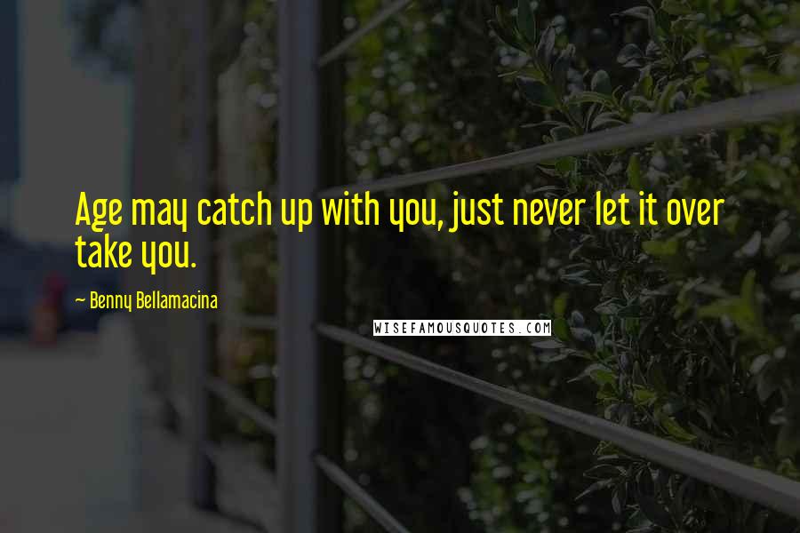 Benny Bellamacina Quotes: Age may catch up with you, just never let it over take you.