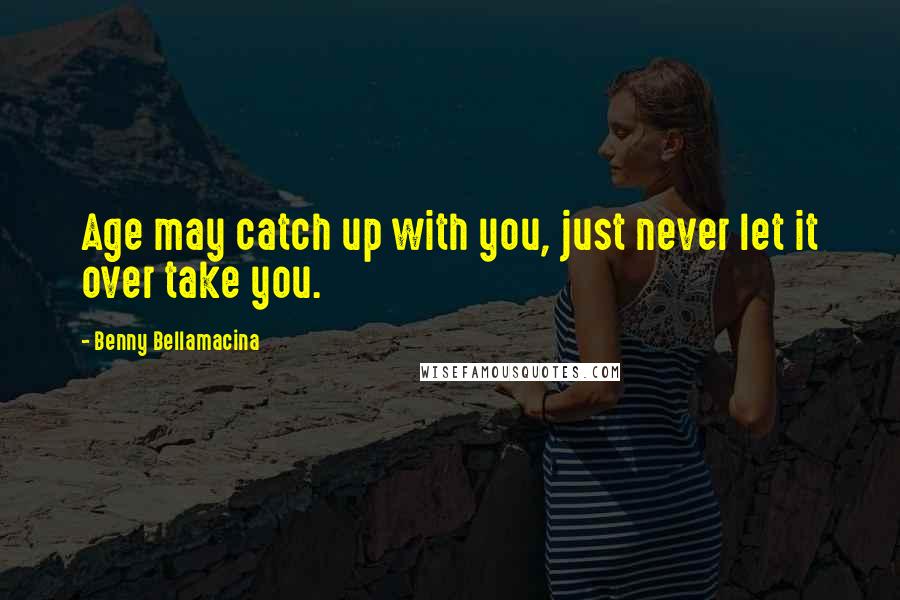 Benny Bellamacina Quotes: Age may catch up with you, just never let it over take you.