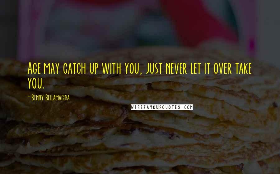 Benny Bellamacina Quotes: Age may catch up with you, just never let it over take you.