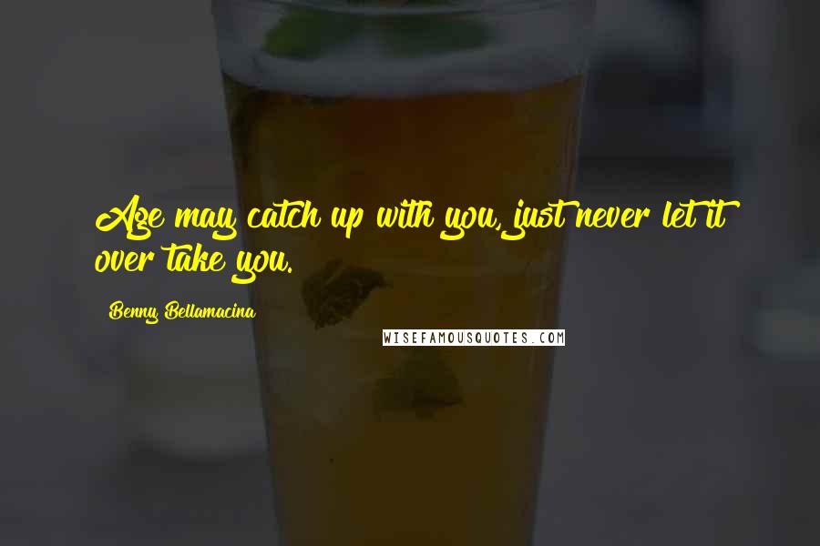 Benny Bellamacina Quotes: Age may catch up with you, just never let it over take you.