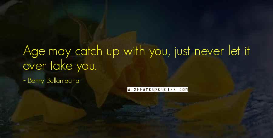 Benny Bellamacina Quotes: Age may catch up with you, just never let it over take you.