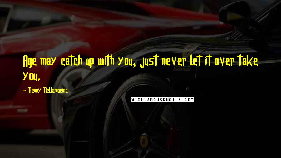 Benny Bellamacina Quotes: Age may catch up with you, just never let it over take you.