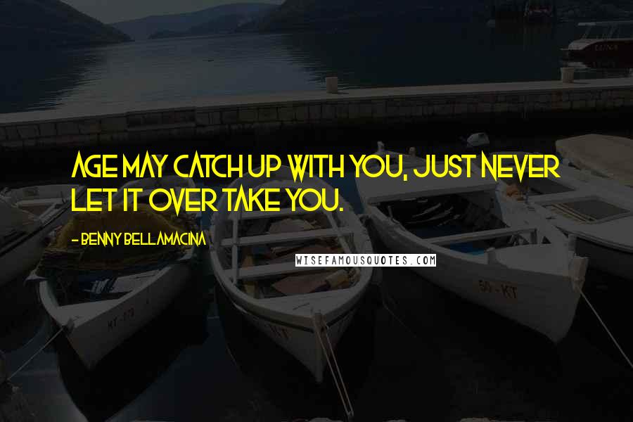 Benny Bellamacina Quotes: Age may catch up with you, just never let it over take you.