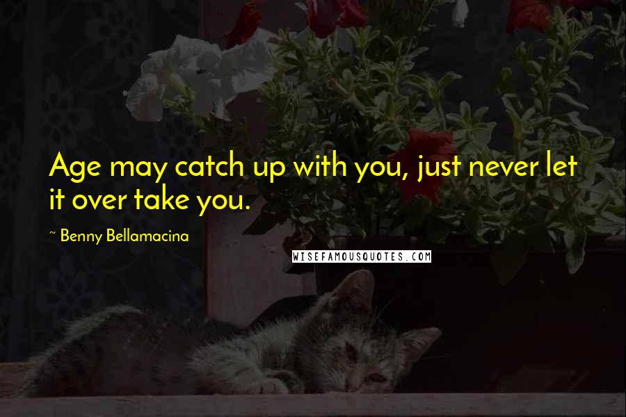 Benny Bellamacina Quotes: Age may catch up with you, just never let it over take you.