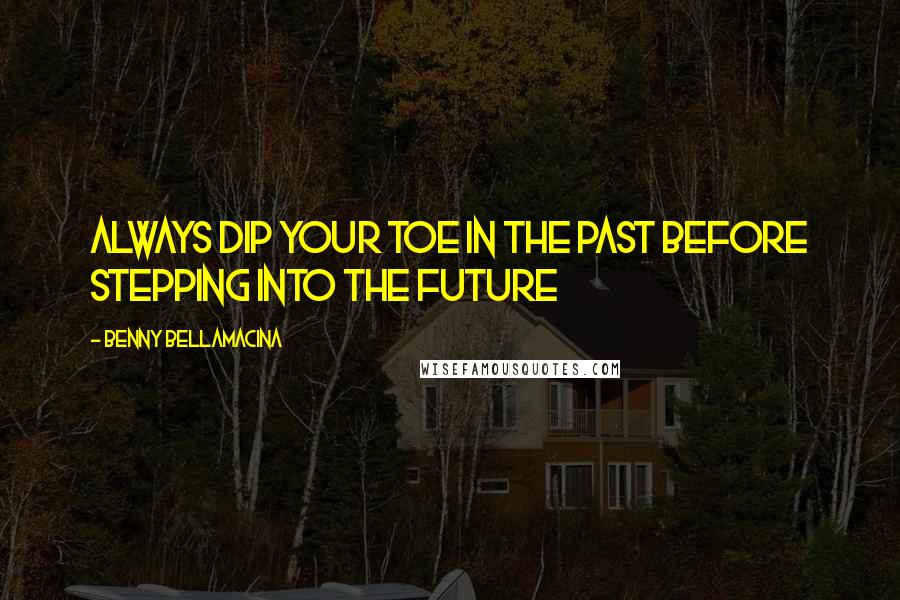 Benny Bellamacina Quotes: Always dip your toe in the past before stepping into the future