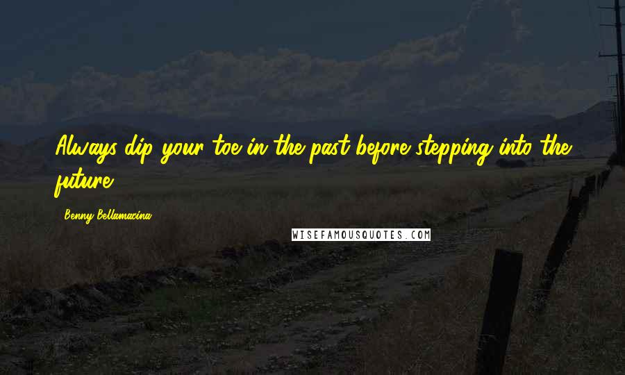 Benny Bellamacina Quotes: Always dip your toe in the past before stepping into the future