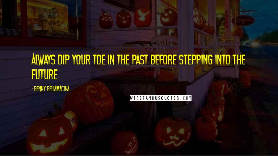 Benny Bellamacina Quotes: Always dip your toe in the past before stepping into the future