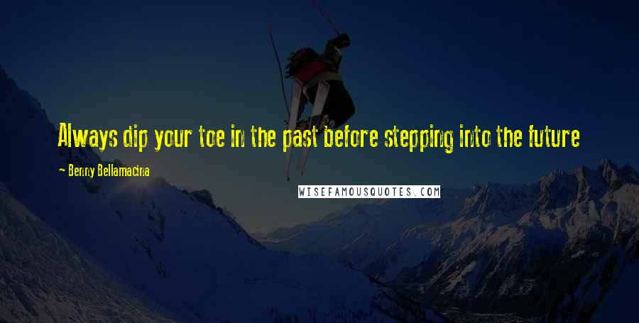 Benny Bellamacina Quotes: Always dip your toe in the past before stepping into the future