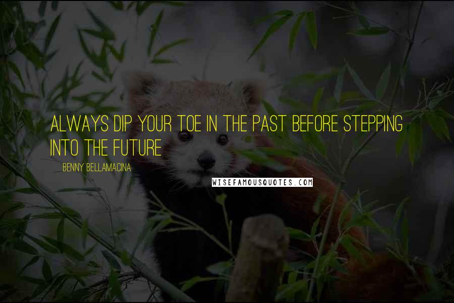 Benny Bellamacina Quotes: Always dip your toe in the past before stepping into the future