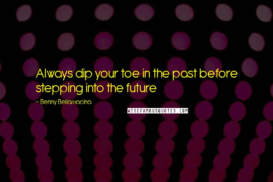 Benny Bellamacina Quotes: Always dip your toe in the past before stepping into the future