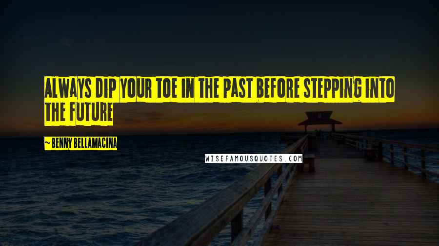Benny Bellamacina Quotes: Always dip your toe in the past before stepping into the future