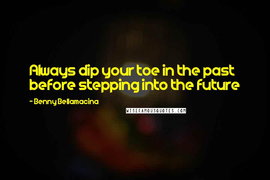 Benny Bellamacina Quotes: Always dip your toe in the past before stepping into the future