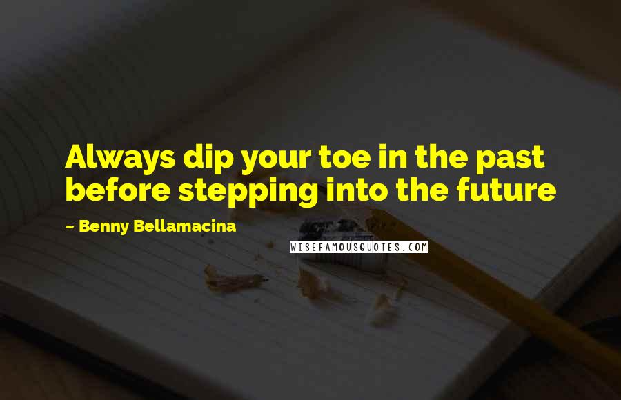 Benny Bellamacina Quotes: Always dip your toe in the past before stepping into the future