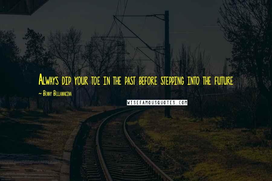 Benny Bellamacina Quotes: Always dip your toe in the past before stepping into the future