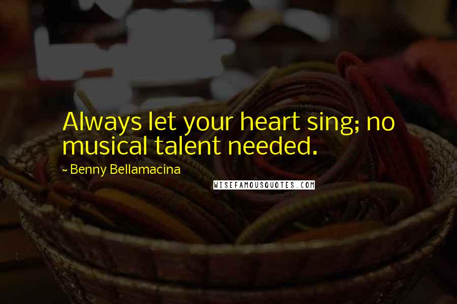 Benny Bellamacina Quotes: Always let your heart sing; no musical talent needed.