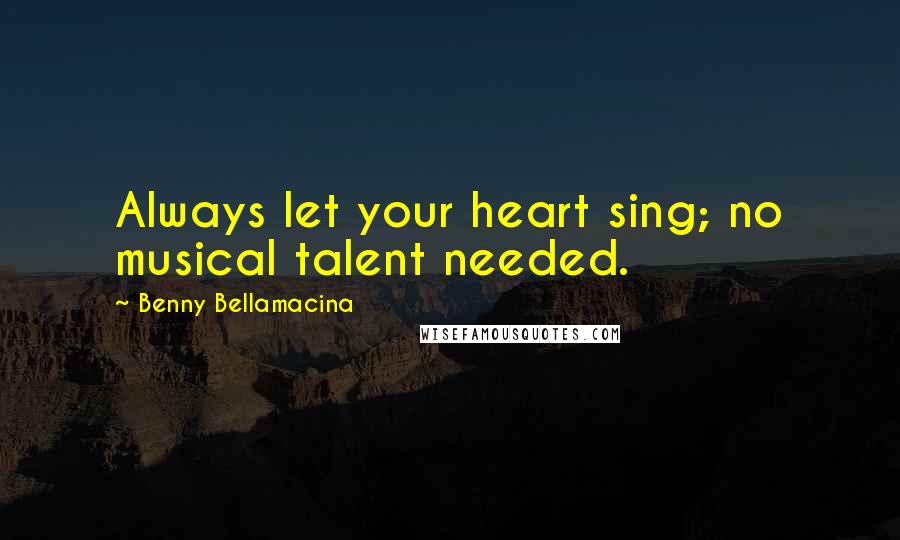 Benny Bellamacina Quotes: Always let your heart sing; no musical talent needed.