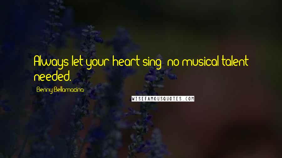 Benny Bellamacina Quotes: Always let your heart sing; no musical talent needed.