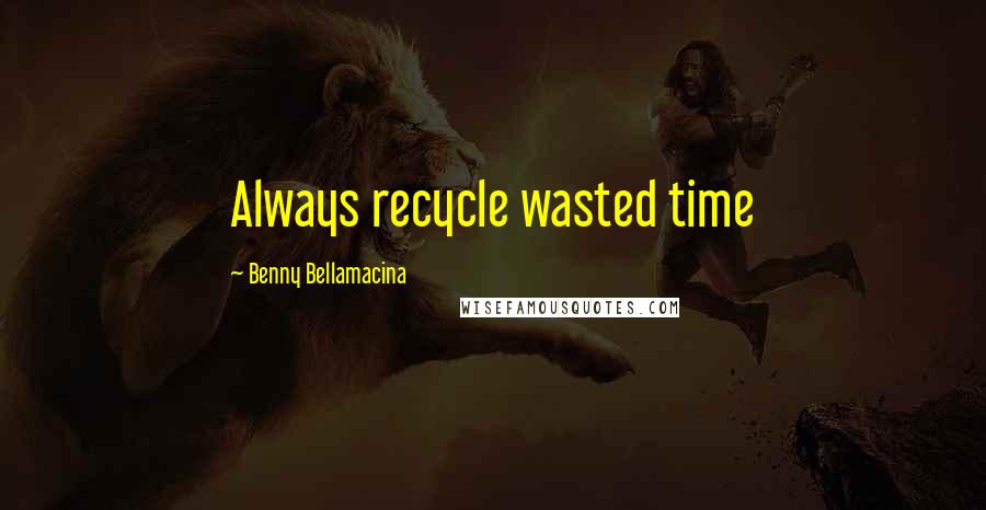 Benny Bellamacina Quotes: Always recycle wasted time