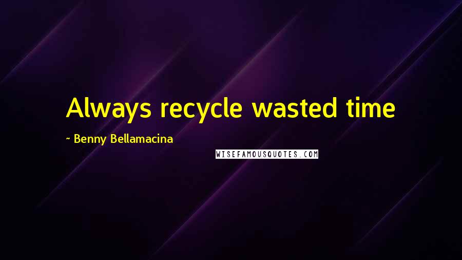 Benny Bellamacina Quotes: Always recycle wasted time