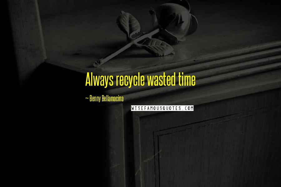 Benny Bellamacina Quotes: Always recycle wasted time