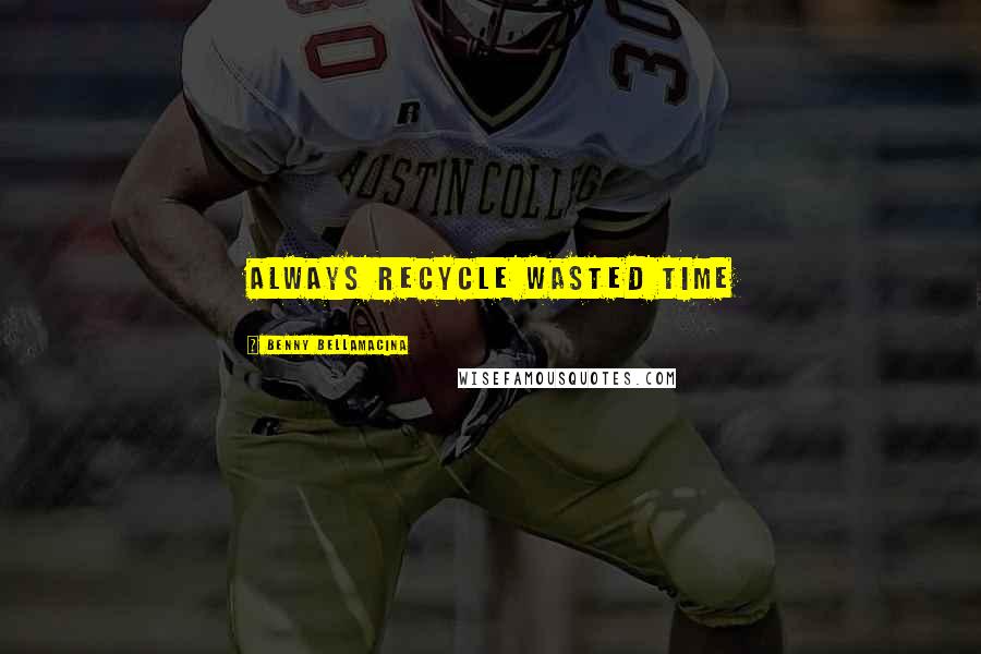 Benny Bellamacina Quotes: Always recycle wasted time
