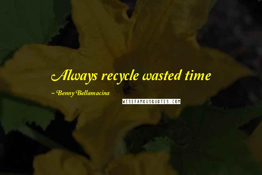 Benny Bellamacina Quotes: Always recycle wasted time