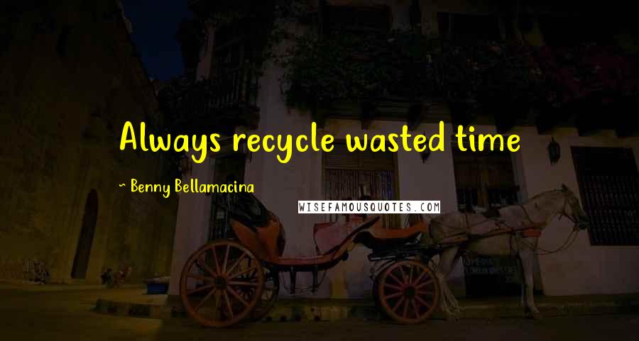Benny Bellamacina Quotes: Always recycle wasted time