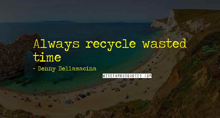 Benny Bellamacina Quotes: Always recycle wasted time