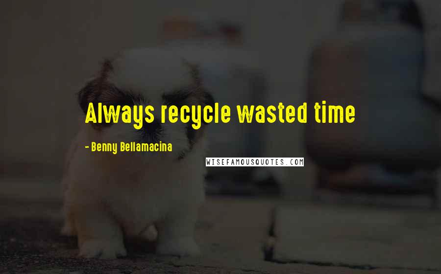 Benny Bellamacina Quotes: Always recycle wasted time