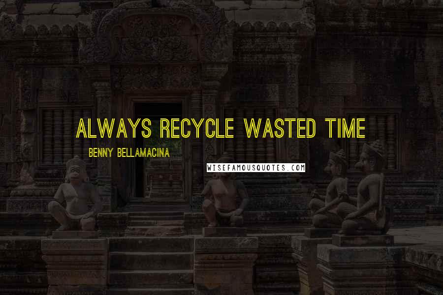 Benny Bellamacina Quotes: Always recycle wasted time