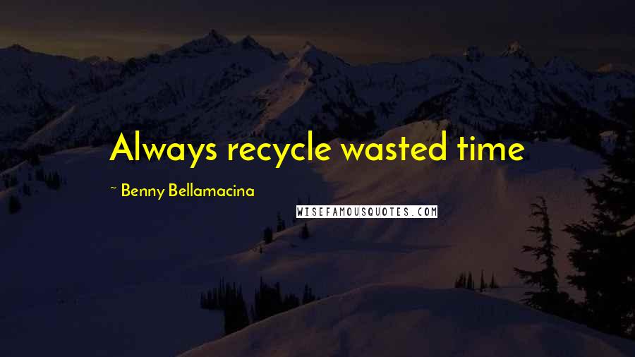 Benny Bellamacina Quotes: Always recycle wasted time